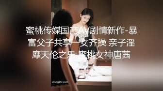 蜜桃传媒国产AV剧情新作-暴富父子共享一女齐操 亲子淫靡天伦之乐 蜜桃女神唐茜