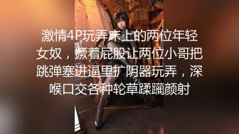 激情4P玩弄床上的两位年轻女奴，撅着屁股让两位小哥把跳弹塞进逼里扩阴器玩弄，深喉口交各种轮草蹂躏颜射