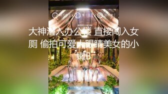 大神潜入办公楼 直接闯入女厕 偷拍可爱大眼睛美女的小嫩B