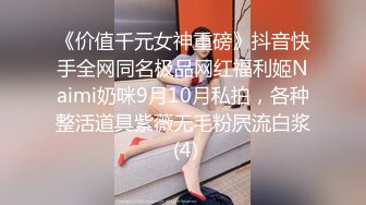 《价值千元女神重磅》抖音快手全网同名极品网红福利姬Naimi奶咪9月10月私拍，各种整活道具紫薇无毛粉屄流白浆 (4)