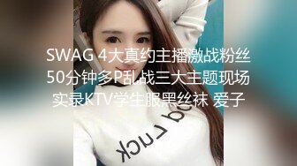 SWAG 4大真约主播激战粉丝50分钟多P乱战三大主题现场实录KTV学生服黑丝袜 爱子