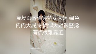 商场跟随偷窥熟女大姐 绿色内内大屁屁 貌似大姐很警觉 有点很难靠近