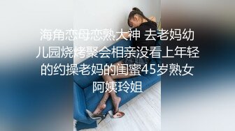 海角恋母恋熟大神 去老妈幼儿园烧烤聚会相亲没看上年轻的约操老妈的闺蜜45岁熟女阿姨玲姐