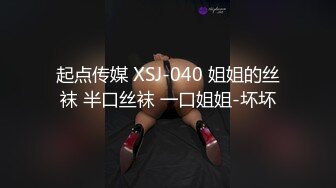 起点传媒 XSJ-040 姐姐的丝袜 半口丝袜 一口姐姐-坏坏