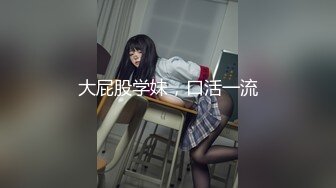 大屁股学妹，口活一流