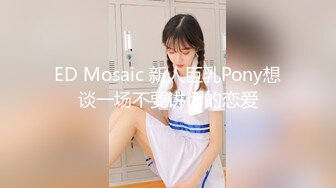 ED Mosaic 新人巨乳Pony想谈一场不要讲话的恋爱