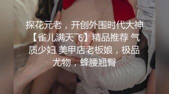 探花元老，开创外围时代大神【雀儿满天飞】精品推荐 气质少妇 美甲店老板娘，极品尤物，蜂腰翘臀