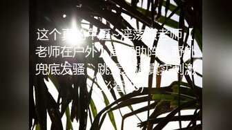 这个真的牛逼~淫荡骚老师【老师在户外】闺蜜助阵，野外兜底发骚，跳蛋塞逼真实刺激，必看 (6)