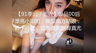 【91李公子新秀】极品00后漂亮小姐姐，典型南方姑娘，娇小玲珑，苗条美乳翘臀真尤物