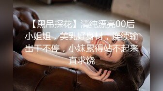 【黑吊探花】清纯漂亮00后小姐姐，美乳好身材，连续输出干不停，小妹累得站不起来直求饶