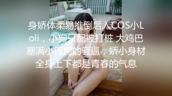 身娇体柔易推倒后入COS小Loli，小狗只配被打桩 大鸡巴塞满小母狗的骚逼，娇小身材全身上下都是青春的气息