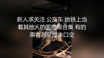 新人求关注 公交车 地铁上当着其他人的面撸屌合集 有的乘客甚至过来口交