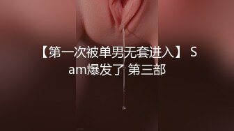 【第一次被单男无套进入】 Sam爆发了 第三部