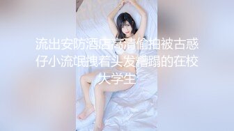 流出安防酒店高清偷拍被古惑仔小流氓拽着头发糟蹋的在校大学生