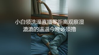 小白领洗澡直播零距离观察湿漉漉的逼逼今晚必须撸