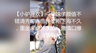 【小驴寻欢】今天妹子颜值不错清秀可人，良家刚下海不久，重金来点儿荤的，激情口爆亲美臀