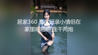 居家360 真实记录小情侣在家里啪啪啪 连干两炮