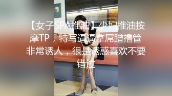 【女子SPA推油】少妇推油按摩TP，特写逼逼拿屌蹭撸管非常诱人，很是诱惑喜欢不要错过