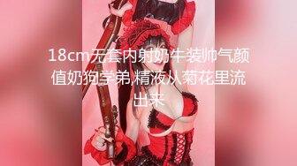 18cm无套内射奶牛装帅气颜值奶狗学弟,精液从菊花里流出来