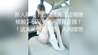 新人御姐！超级漂亮【边境做核酸】极品美乳~道具狂插！！这大美妞真带劲，人间理想型！ (1)