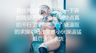 黑丝熟女阿姨 先插我一下弄的我受不了了难受 啊快点真的不行了坚持不了了 骚逼抠的求操鸡吧往里塞小伙操逼猛最后连连求饶