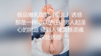 极品爆乳御姐『悦儿』诱惑 那是一种可以使任何男人起淫心的挑逗 骚到入骨震撼灵魂深处诱惑