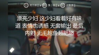 漂亮少妇 这少妇看着好有味道 表情也诱惑 无套输出 最后内射 无毛鲍鱼超肥嫩