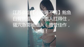 江苏御姐【小鱼睡不着】鲍鱼白臀挑逗得哪个男人扛得住，骚穴急需被插入！撸管佳作，劲爆！