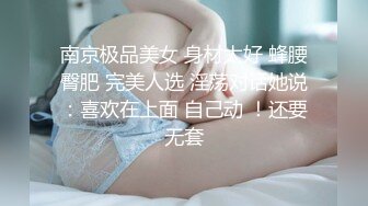 南京极品美女 身材太好 蜂腰臀肥 完美人选 淫荡对话她说：喜欢在上面 自己动 ！还要无套