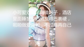 小可爱双马尾眼镜妹子，酒店里面睡梦中把男友鸡巴裹硬，啪啪做爱内射，不过瘾再自己自慰