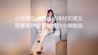 小伙酒店约炮极品身材的美女同事各种姿势操她的小嫩鲍鱼完美露脸