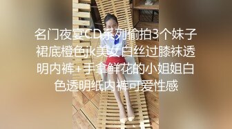 名门夜宴CD系列偷拍3个妹子裙底橙色jk美女白丝过膝袜透明内裤+手拿鲜花的小姐姐白色透明纸内裤可爱性感