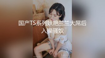 国产TS系列妖艳兰兰大屌后入操骚奴