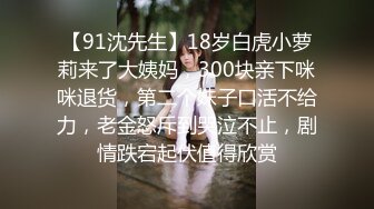 【91沈先生】18岁白虎小萝莉来了大姨妈，300块亲下咪咪退货，第二个妹子口活不给力，老金怒斥到哭泣不止，剧情跌宕起伏值得欣赏