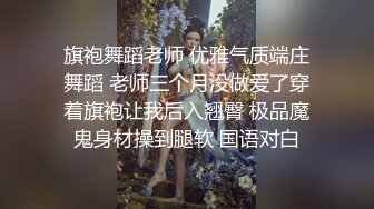 旗袍舞蹈老师 优雅气质端庄舞蹈 老师三个月没做爱了穿着旗袍让我后入翘臀 极品魔鬼身材操到腿软 国语对白