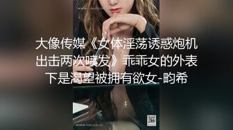 大像传媒《女体淫荡诱惑炮机出击两次喷发》乖乖女的外表下是渴望被拥有欲女-畇希