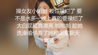 操女友小姐姐 被你操烂了 要不是水多一晚上真的要操烂了 大白屁屁真漂亮 啪啪啪 趁她洗澡偷偷看了她和闺蜜聊天 真骚