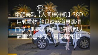 童颜美乳【人间榨汁机】38D巨乳尤物 丝足诱惑道具跳蛋自慰，叫床弄得自己白浆都从逼里流出来了，真是骚死啦!