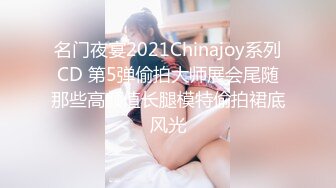 名门夜宴2021Chinajoy系列CD 第5弹偷拍大师展会尾随那些高颜值长腿模特偷拍裙底风光