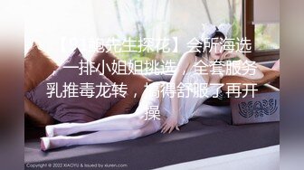 【91鲍先生探花】会所海选，一排小姐姐挑选，全套服务乳推毒龙转，搞得舒服了再开操