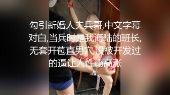 勾引新婚人夫兵哥,中文字幕对白,当兵时是我海陆的班长,无套开苞直男穴,没被开发过的逼让人性瘾高涨