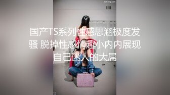 国产TS系列性感思涵极度发骚 脱掉性感情趣小内内展现自己迷人的大屌