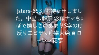 [stars-653] お待たせしました。中出し解禁 念願ナマち○ぽで嬉しさのあまりS字のけ反りエビぞり痙攣大絶頂 ローレン花恋