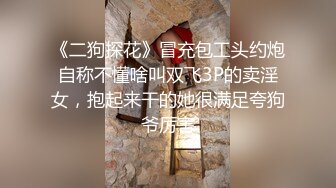 《二狗探花》冒充包工头约炮自称不懂啥叫双飞3P的卖淫女，抱起来干的她很满足夸狗爷厉害