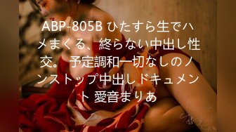 ABP-805B ひたすら生でハメまくる、終らない中出し性交。 予定調和一切なしのノンストップ中出しドキュメント 愛音まりあ