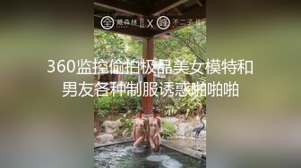 360监控偷拍极品美女模特和男友各种制服诱惑啪啪啪