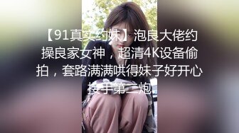 【91真实约妹】泡良大佬约操良家女神，超清4K设备偷拍，套路满满哄得妹子好开心接手第二炮