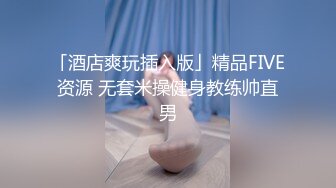 「酒店爽玩插入版」精品FIVE资源 无套米操健身教练帅直男