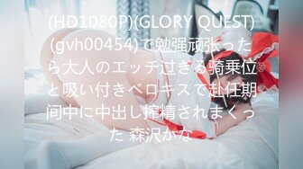 (HD1080P)(GLORY QUEST)(gvh00454)で勉强顽张ったら大人のエッチ过ぎる骑乗位と吸い付きベロキスで赴任期间中に中出し搾精されまくった 森沢かな