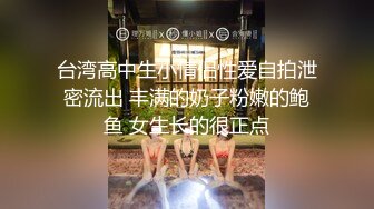 台湾高中生小情侣性爱自拍泄密流出 丰满的奶子粉嫩的鲍鱼 女生长的很正点